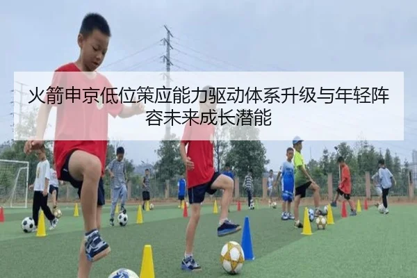 火箭申京低位策应能力驱动体系升级与年轻阵容未来成长潜能