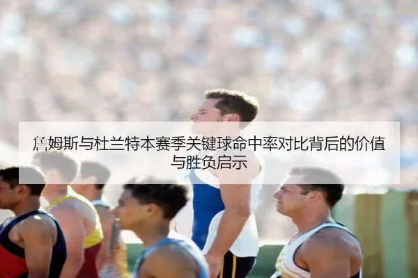 詹姆斯与杜兰特本赛季关键球命中率对比背后的价值与胜负启示