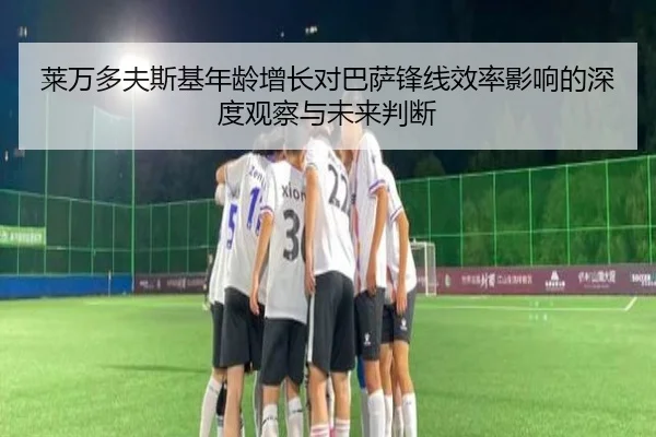 莱万多夫斯基年龄增长对巴萨锋线效率影响的深度观察与未来判断